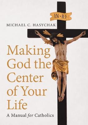 Making God the Center of Your Life: A Manual for Catholics - Michael C Hasychak - cover