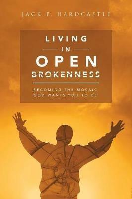 Living in Open Brokenness: Becoming the Mosaic God Wants You to Be - Jack P Hardcastle - cover