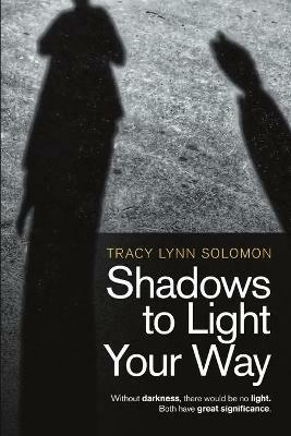 Shadows to Light Your Way: Without darkness, there would be no light. Both have great significance. - Tracy Lynn Solomon - cover