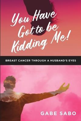 You Have Got to Be Kidding Me!: Breast Cancer Through a Husband's Eyes - Gabe Sabo - cover