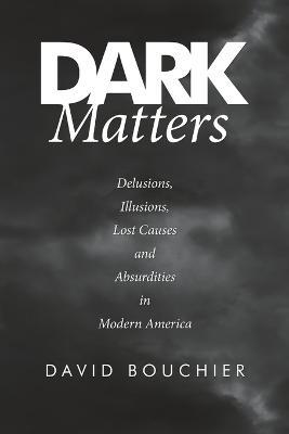 Dark Matters: Delusions, Illusions, Lost Causes and Absurdities in Modern America - David Bouchier - cover