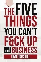 The Five Things You Can't F&ck Up In Your Business - Dan Driscoll - cover