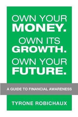 Own Your Money. Own Its Growth. Own Your Future.: A Guide to Financial Awareness - Tyrone Robichaux - cover