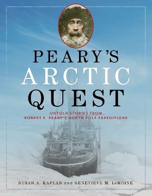 Peary's Arctic Quest: Untold Stories from Robert E. Peary's North Pole Expeditions - Susan Kaplan,Genevieve LeMoine - cover