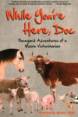 While You're Here, Doc: Farmyard Adventures of a Maine Veterinarian - Bradford B Brown - cover