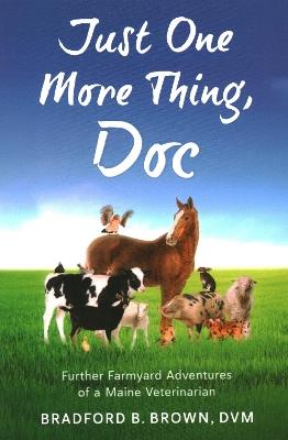Just One More Thing, Doc: Further Farmyard Adventures of a Maine Veterinarian - Bradford B Brown - cover