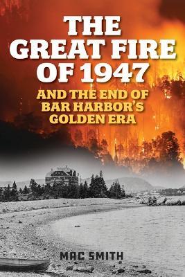 The Great Fire of 1947: And the End of Bar Harbor's Golden Era - Mac Smith - cover