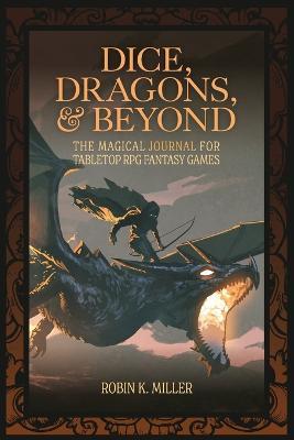 Dice, Dragons, and Beyond: The Magical Journal for Tabletop RPG Fantasy Games (Unofficial Journal) - Robin K. Miller - cover
