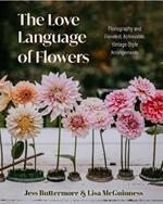 The Love Language of Flowers: Floriography and Elevated, Achievable, Vintage-Style Arrangements (Types of Flowers, History of Flowers, and Flower Meanings)