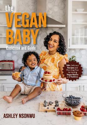 The Vegan Baby Cookbook and Guide: 100+ Delicious Recipes and Parenting Tips for Raising Vegan Babies and Toddlers (Food for Toddlers, Vegan Cookbook for Kids) - Ashley Renne Nsonwu - cover