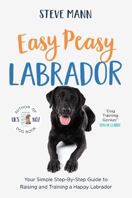Easy Peasy Labrador: Your Simple Step-By-Step Guide to Raising and Training a Happy Labrador (Labrador Training and Much More) - Steve Mann - cover