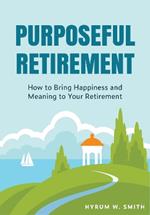 Purposeful Retirement: How to Bring Happiness and Meaning to Your Retirement (Retirement Planning Guidebook, Retirement Advice)