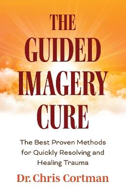 The Guided Imagery Cure: The Best Proven Methods for Quickly Resolving and Healing Trauma - Chris Cortman - cover