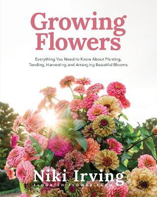 Growing Flowers: Everything You Need to Know About Planting, Tending, Harvesting and Arranging Beautiful Blooms (Flower Gardening for Beginners) - Niki Irving - cover