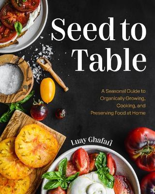 Seed to Table: A Seasonal Guide to Organically Growing, Cooking, and Preserving Food at Home (Kitchen Garden, Urban Gardening) - Luay Ghafari - cover