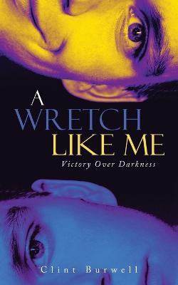A Wretch Like Me: Victory Over Darkness - Clint Burwell - cover