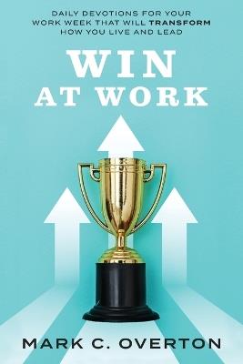 Win at Work: Daily Devotions for Your Work Week That Will Transform How You Live and Lead - Mark C Overton - cover