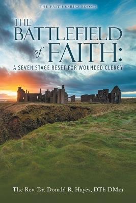 THE BATTLEFIELD of FAITH: A Seven Stage Reset for Wounded Clergy - Dth Dmin The Donald R Hayes - cover