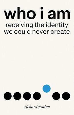 Who I Am: Receiving the Identity We Could Never Create - Richard Cimino - cover