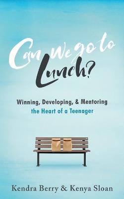 Can we go to Lunch?: Winning, Developing, & Mentoring the Heart of a Teenager - Kenya Sloan,Kendra Berry - cover