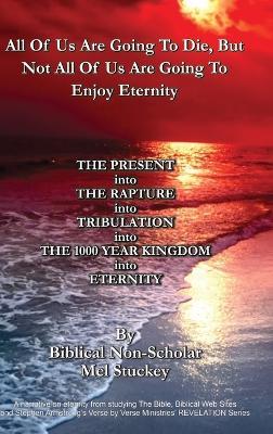 All Of Us Are Going To Die, But Not All Of Us Are Going To Enjoy Eternity: THE PRESENT into THE RAPTURE into TRIBULATION into THE 1000 YEAR KINGDOM into ETERNITY - Mel Stuckey - cover