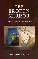 The Broken Mirror: Refracted Visions of Ourselves - James Hollis - cover