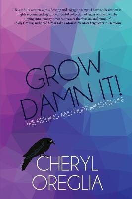 Grow Damn It!: The Feeding and Nurturing of Life - Cheryl Oreglia - cover