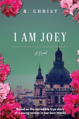 I Am Joey: Based on the Incredible True Story of a Young Woman in War-Torn Manila - R Ghrist - cover