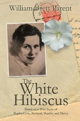 The White Hibiscus: Based on a True Story of Poetry, Love, Betrayal, Murder, and Mercy - William Brett Parent - cover