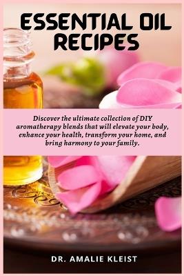Essential Oil Recipes: Discover the ultimate collection of DIY aromatherapy blends that will elevate your body, enhance your health, transform your home, and bring harmony to your family. - Amalie Kleist - cover