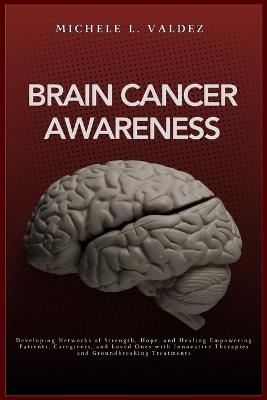 Brain Cancer Awareness: Developing Networks of Strength, Hope, and Healing Empowering Patients, Caregivers, and Loved Ones with Innovative Therapies and Groundbreaking Treatments - Michele L Valdez - cover