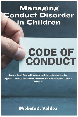 Managing Conduct Disorder in Children: Evidence-Based Practical Strategies and Interventions for Creating Supportive Learning Environments, Positive Behavioural Change and Effective Treatment - Michele L Valdez - cover