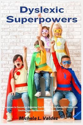 Dyslexic Superpowers: Techniques for Succeeding: Unleashing Your Potential to Turn Reading Difficulties into Creative Chances in Education, Employment, and Life - Michele L Valdez - cover