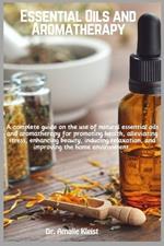 Essential Oils and Aromatherapy: A complete guide on the use of natural essential oils and aromatherapy for promoting health, alleviating stress, enhancing beauty, inducing relaxation, and improving the home environment.