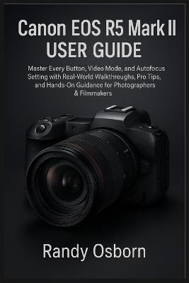 Canon EOS R5 Mark II User Guide: Master Every Button, Video Mode, and Autofocus Setting with Real-World Walkthroughs, Pro Tips, and Hands-On Guidance for Photographers & Filmmakers - Randy Osborn - cover
