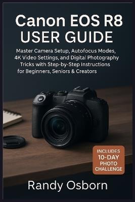 Canon EOS R8 User Guide: Master Camera Setup, Autofocus Modes, 4K Video Settings, and Digital Photography Tricks with Step-by-Step Instructions for Beginners, Seniors & Creators. - Randy Osborn - cover