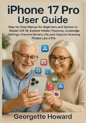 iPhone 17 Pro User Guide: Step-by-Step Manual for Beginners and Seniors to Master iOS 18, Explore Hidden Features, Customize Settings, Improve Battery Life, and Capture Stunning Photos Like a Pro - Georgette Howard - cover