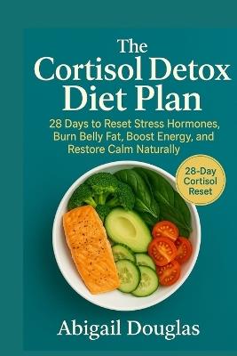 The Cortisol Detox Diet Plan: 28 Days to Reset Stress Hormones, Burn Belly Fat, Boost Energy, and Restore Calm Naturally - Abigail Douglas - cover