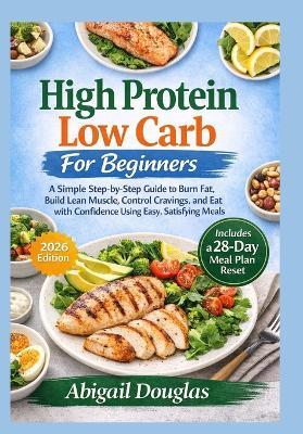 High Protein, Low Carb for Beginners: A Simple Step-by-Step Guide to Burn Fat, Build Lean Muscle, Control Cravings, and Eat with Confidence Using Easy, Satisfying Meals - Abigail Douglas - cover