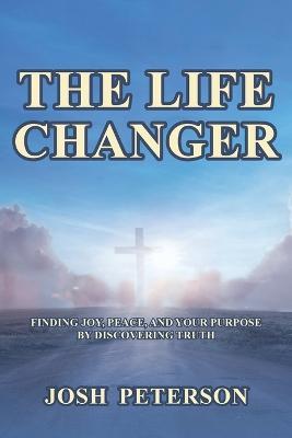The Life Changer: Finding Joy, Peace, and Your Purpose by Discovering Truth - Josh Peterson - cover