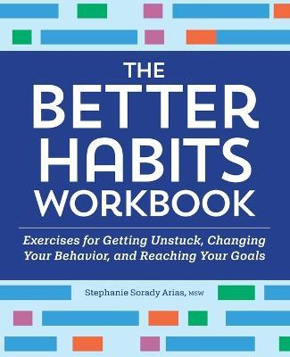 The Better Habits Workbook: Exercises for Getting Unstuck, Changing Your Behavior, and Reaching Your Goals - Stephanie Sorady Arias - cover