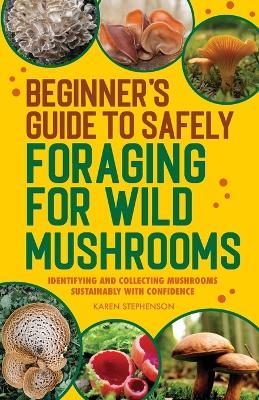 Beginner's Guide to Safely Foraging for Wild Mushrooms - Karen Stephenson - cover