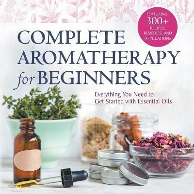 Complete Aromatherapy for Beginners: Everything You Need to Get Started with Essential Oils - Rockridge Press - cover