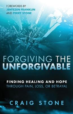 Forgiving the Unforgivable: Finding Healing and Hope Through Pain, Loss, or Betrayal - Craig Stone - cover