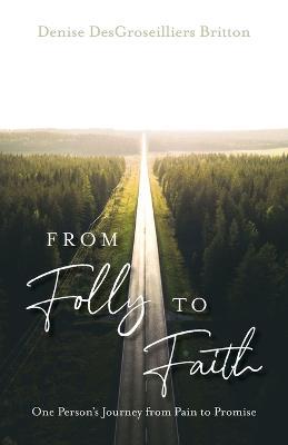 From Folly to Faith: One Person's Journey from Pain to Promise - Denise Desgroseilliers Britton - cover