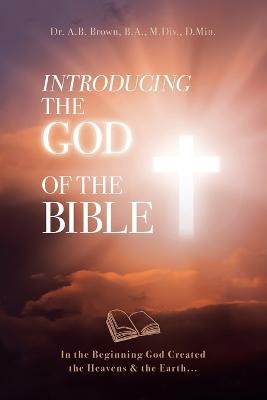 Introducing the God of the Bible: In the Beginning God Created the Heavens & the Earth... - A B Brown - cover