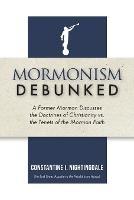 Mormonism Debunked: A Former Mormon Discusses the Doctrines of Christianity vs. the Tenets of the Mormon Faith