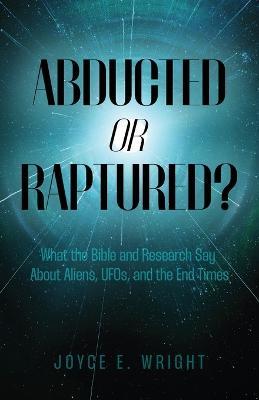 Abducted or Raptured?: What the Bible and Research Say About Aliens, UFOs, and the End Times - Joyce E Wright - cover