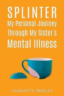 Splinter: My Personal Journey through My Sister’s Mental Illness - Charlotte Yardley - cover