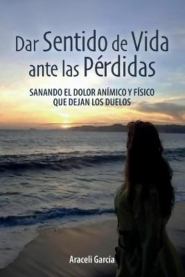 Dar Sentido de Vida ante las Pérdidas: Sanando El Dolor Anímico Y Físico Que Dejan Los Duelo - Araceli García - cover